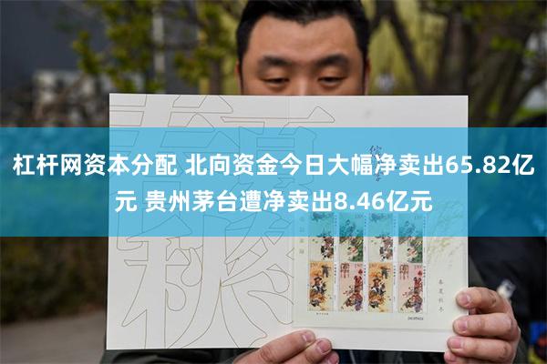 杠杆网资本分配 北向资金今日大幅净卖出65.82亿元 贵州茅台遭净卖出8.46亿元