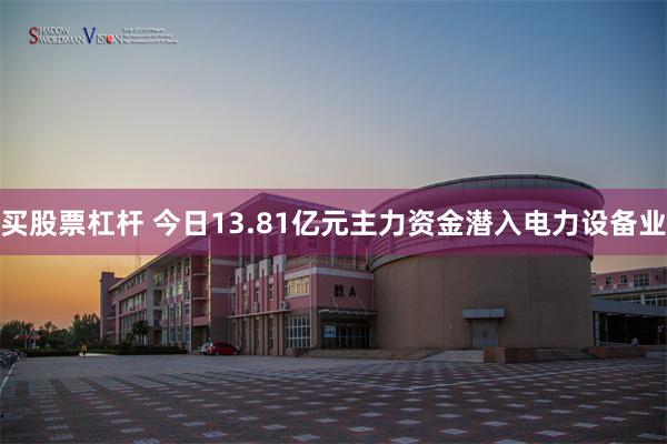 买股票杠杆 今日13.81亿元主力资金潜入电力设备业