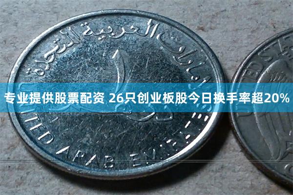 专业提供股票配资 26只创业板股今日换手率超20%