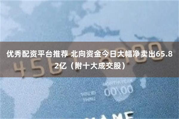 优秀配资平台推荐 北向资金今日大幅净卖出65.82亿（附十大成交股）