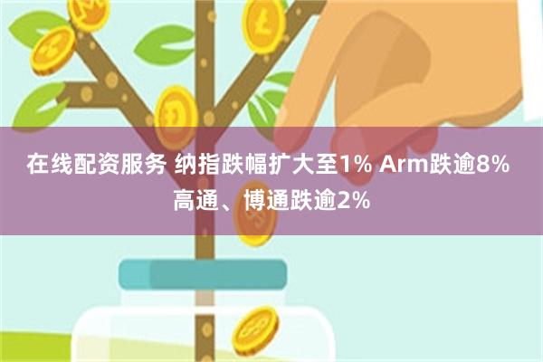 在线配资服务 纳指跌幅扩大至1% Arm跌逾8% 高通、博通跌逾2%