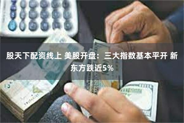 股天下配资线上 美股开盘：三大指数基本平开 新东方跌近5%