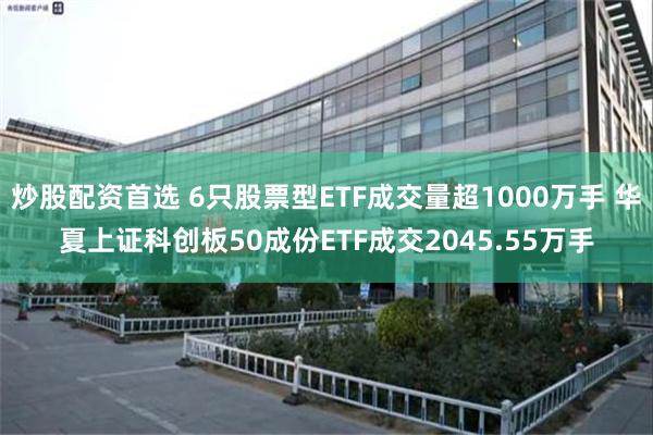 炒股配资首选 6只股票型ETF成交量超1000万手 华夏上证科创板50成份ETF成交2045.55万手