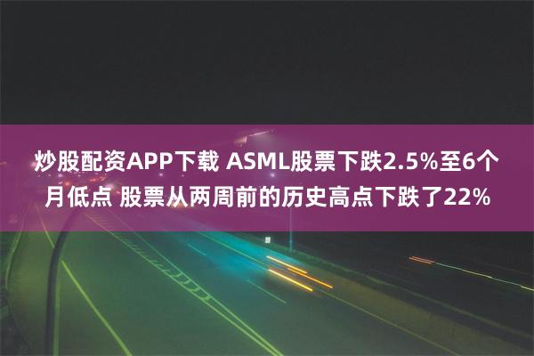 炒股配资APP下载 ASML股票下跌2.5%至6个月低点 股票从两周前的历史高点下跌了22%