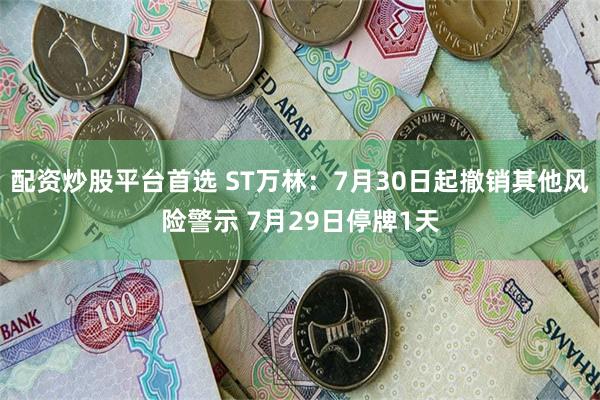 配资炒股平台首选 ST万林：7月30日起撤销其他风险警示 7月29日停牌1天