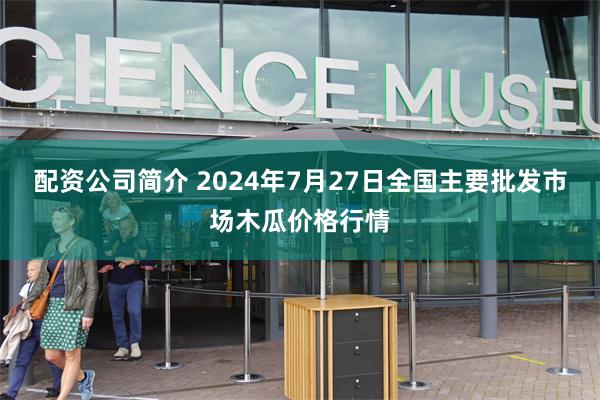 配资公司简介 2024年7月27日全国主要批发市场木瓜价格行情