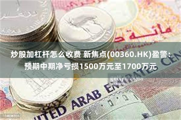 炒股加杠杆怎么收费 新焦点(00360.HK)盈警：预期中期净亏损1500万元至1700万元