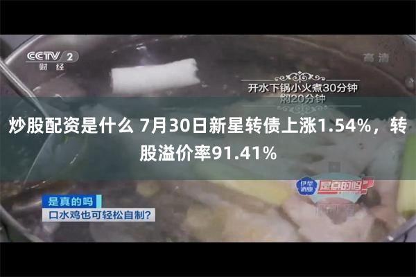 炒股配资是什么 7月30日新星转债上涨1.54%，转股溢价率91.41%