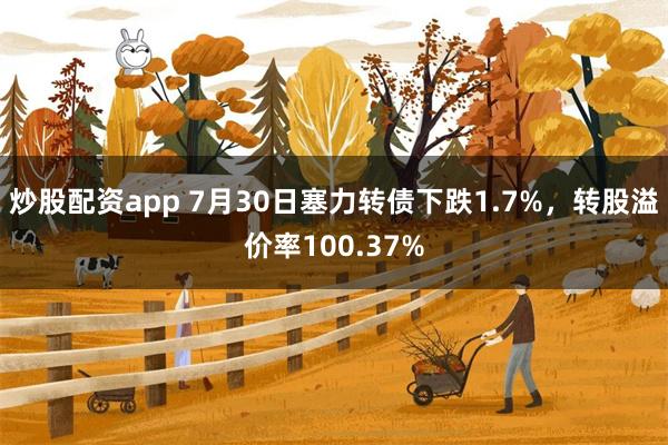 炒股配资app 7月30日塞力转债下跌1.7%，转股溢价率100.37%