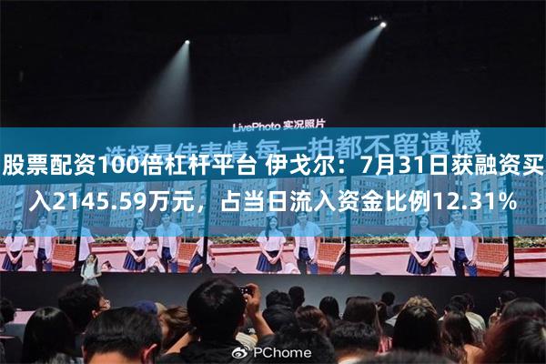 股票配资100倍杠杆平台 伊戈尔：7月31日获融资买入2145.59万元，占当日流入资金比例12.31%