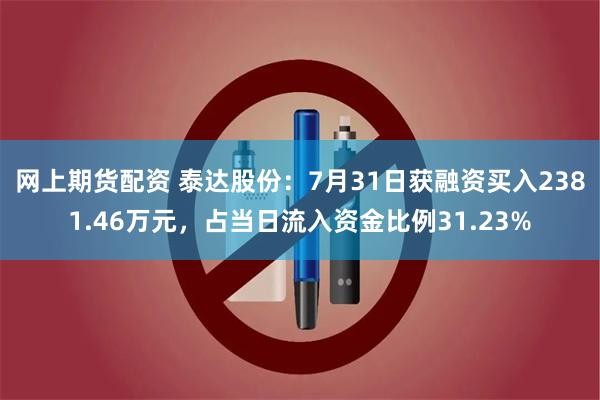 网上期货配资 泰达股份：7月31日获融资买入2381.46万元，占当日流入资金比例31.23%