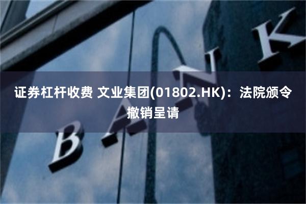 证券杠杆收费 文业集团(01802.HK)：法院颁令撤销呈请