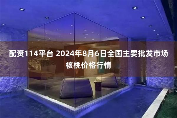 配资114平台 2024年8月6日全国主要批发市场核桃价格行情