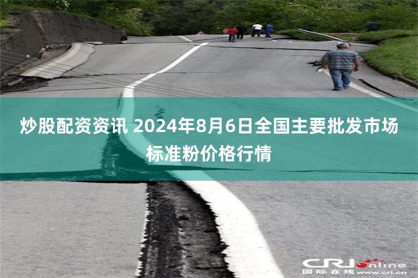 炒股配资资讯 2024年8月6日全国主要批发市场标准粉价格行情