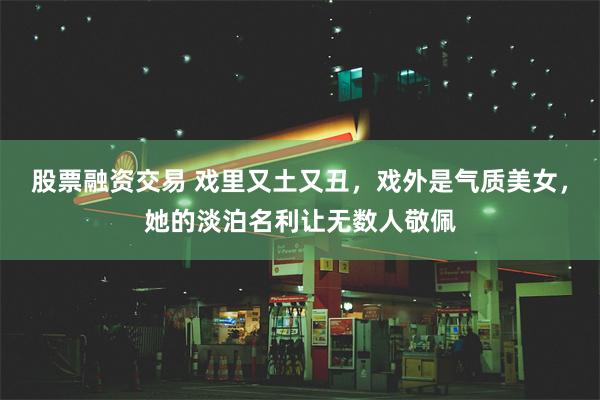 股票融资交易 戏里又土又丑，戏外是气质美女，她的淡泊名利让无数人敬佩