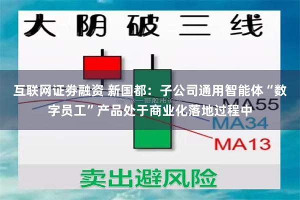 互联网证劵融资 新国都：子公司通用智能体“数字员工”产品处于商业化落地过程中