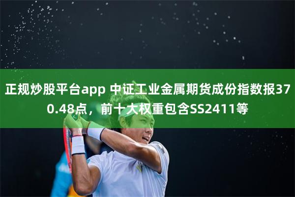 正规炒股平台app 中证工业金属期货成份指数报370.48点，前十大权重包含SS2411等