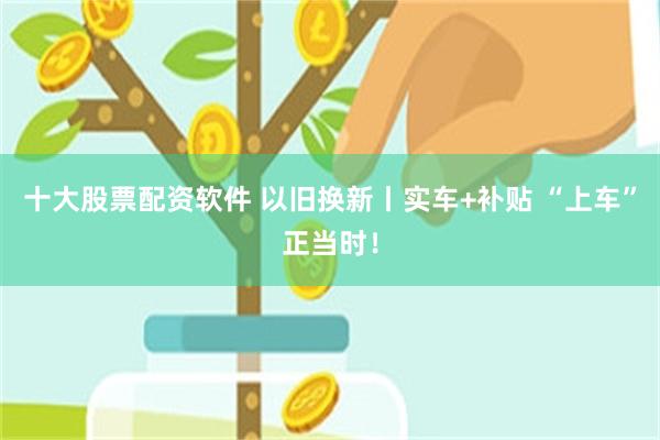 十大股票配资软件 以旧换新丨实车+补贴 “上车”正当时！