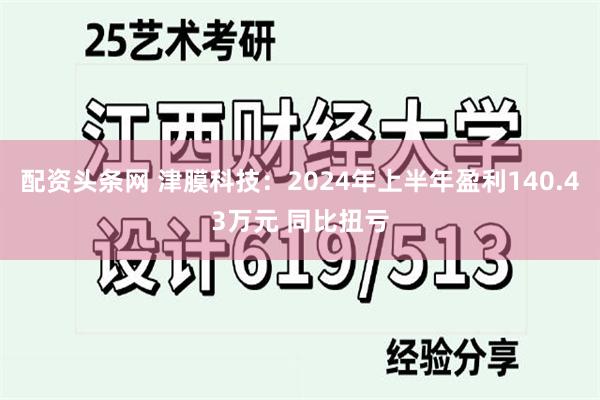 配资头条网 津膜科技：2024年上半年盈利140.43万元 同比扭亏