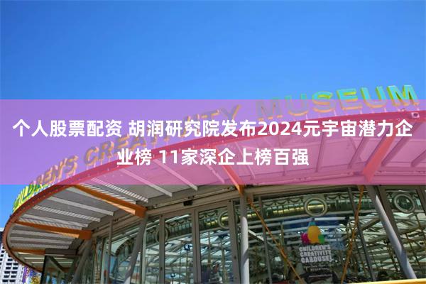 个人股票配资 胡润研究院发布2024元宇宙潜力企业榜 11家深企上榜百强