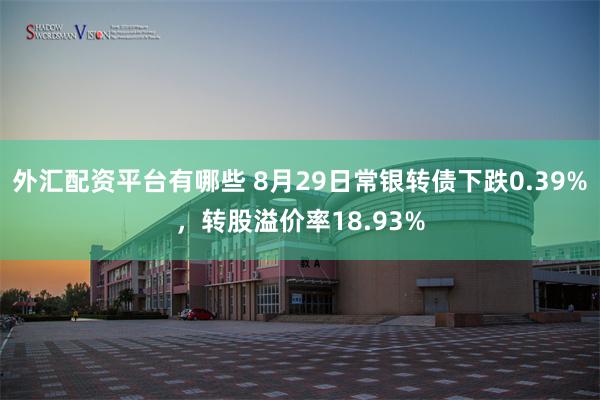 外汇配资平台有哪些 8月29日常银转债下跌0.39%，转股溢价率18.93%