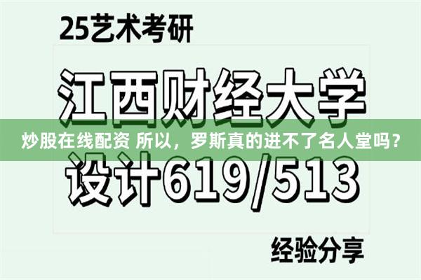 炒股在线配资 所以，罗斯真的进不了名人堂吗？