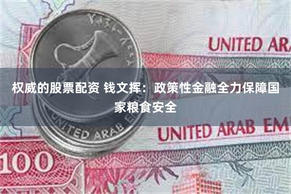 权威的股票配资 钱文挥：政策性金融全力保障国家粮食安全