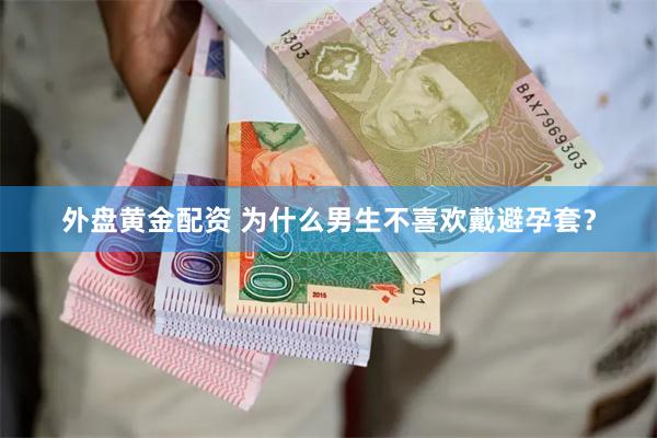 外盘黄金配资 为什么男生不喜欢戴避孕套？