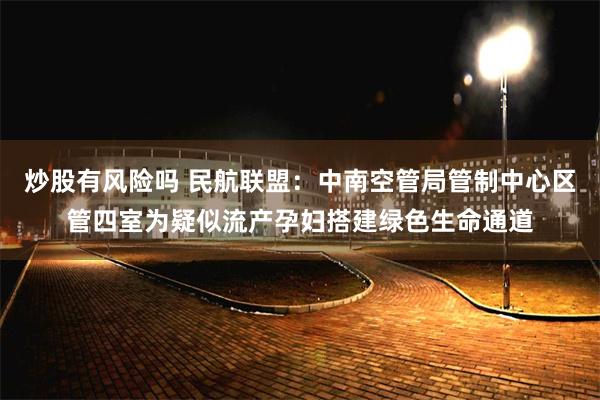 炒股有风险吗 民航联盟：中南空管局管制中心区管四室为疑似流产孕妇搭建绿色生命通道