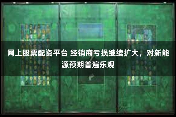 网上股票配资平台 经销商亏损继续扩大，对新能源预期普遍乐观