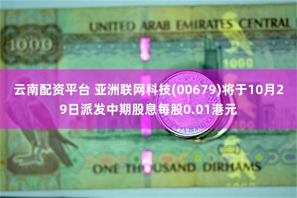 云南配资平台 亚洲联网科技(00679)将于10月29日派发中期股息每股0.01港元