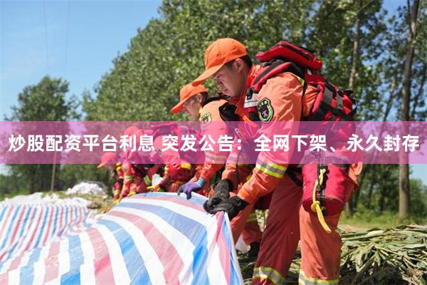 炒股配资平台利息 突发公告：全网下架、永久封存