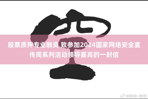 股票质押专业融资 致参加2024国家网络安全宣传周系列活动领导嘉宾的一封信