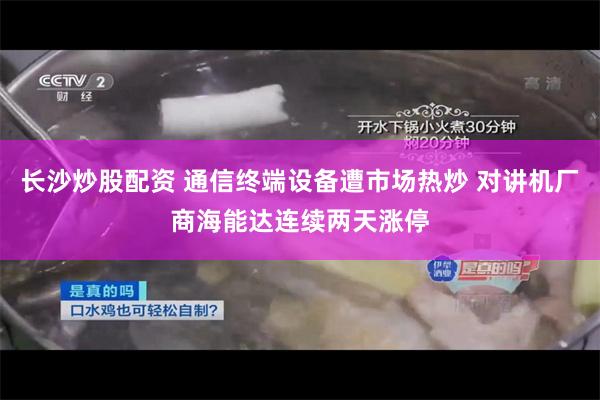 长沙炒股配资 通信终端设备遭市场热炒 对讲机厂商海能达连续两天涨停