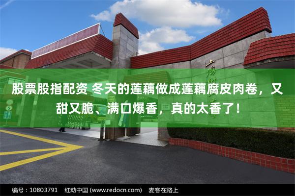 股票股指配资 冬天的莲藕做成莲藕腐皮肉卷，又甜又脆、满口爆香，真的太香了！