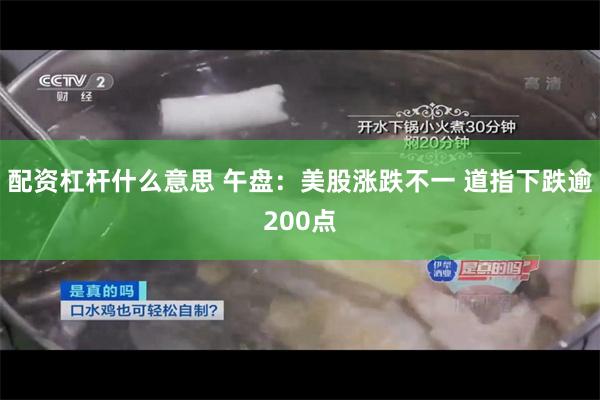 配资杠杆什么意思 午盘：美股涨跌不一 道指下跌逾200点