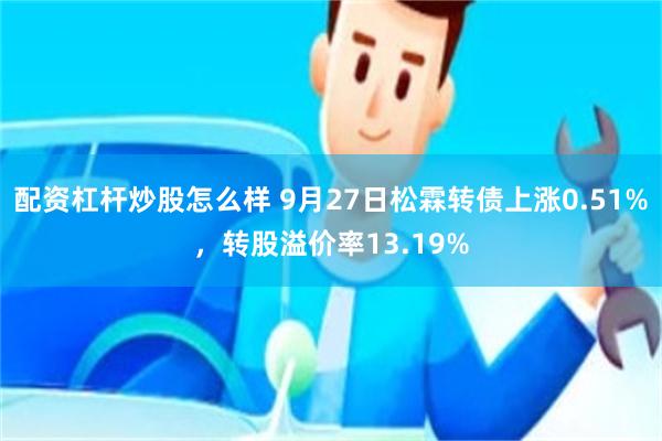 配资杠杆炒股怎么样 9月27日松霖转债上涨0.51%，转股溢价率13.19%