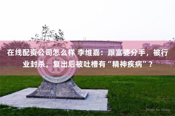 在线配资公司怎么样 李维嘉：跟富婆分手，被行业封杀，复出后被吐槽有“精神疾病”？