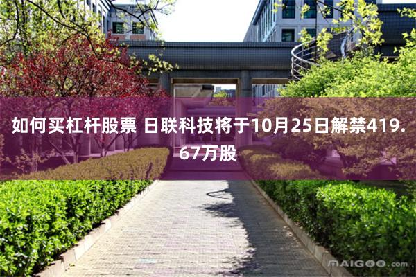 如何买杠杆股票 日联科技将于10月25日解禁419.67万股