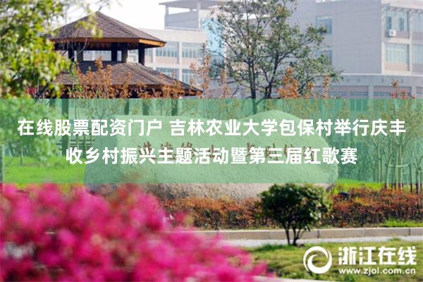 在线股票配资门户 吉林农业大学包保村举行庆丰收乡村振兴主题活动暨第三届红歌赛