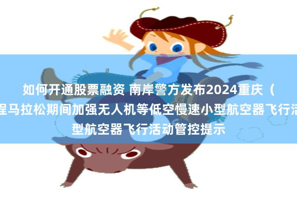 如何开通股票融资 南岸警方发布2024重庆（长嘉汇）半程马拉松期间加强无人机等低空慢速小型航空器飞行活动管控提示