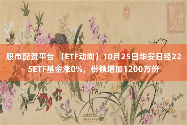 股市配资平台 【ETF动向】10月25日华安日经225ETF基金涨0%，份额增加1200万份