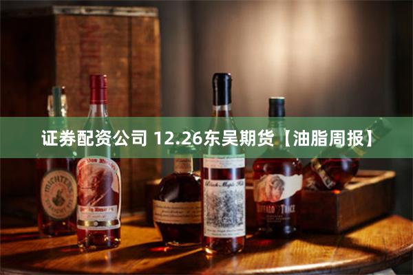 证券配资公司 12.26东吴期货【油脂周报】