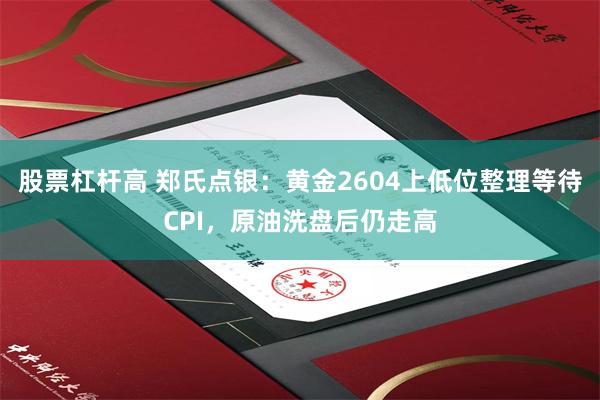 股票杠杆高 郑氏点银：黄金2604上低位整理等待CPI，原油洗盘后仍走高