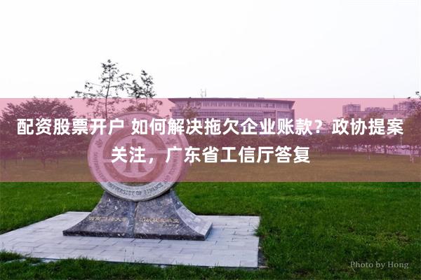 配资股票开户 如何解决拖欠企业账款？政协提案关注，广东省工信厅答复