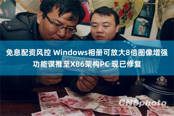 免息配资风控 Windows相册可放大8倍图像增强功能误推至X86架构PC 现已修复