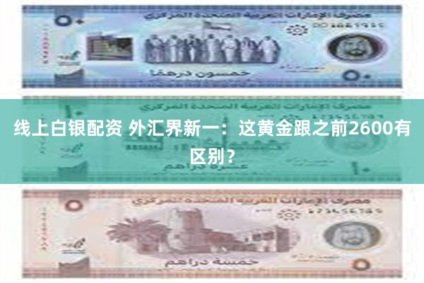 线上白银配资 外汇界新一：这黄金跟之前2600有区别？