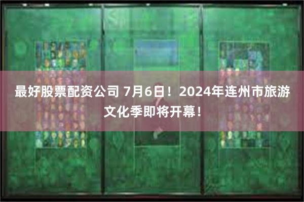 最好股票配资公司 7月6日！2024年连州市旅游文化季即将开幕！