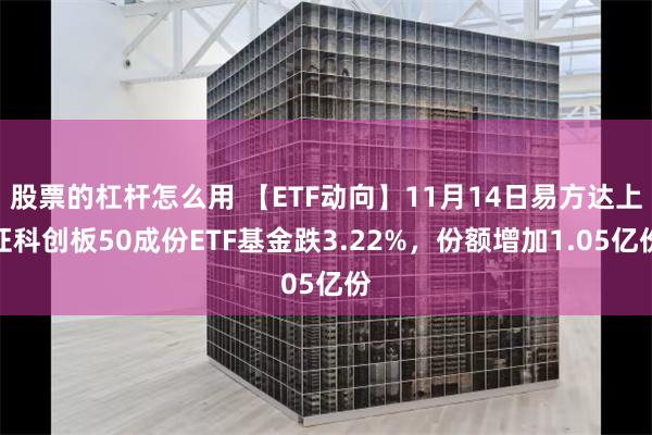 股票的杠杆怎么用 【ETF动向】11月14日易方达上证科创板50成份ETF基金跌3.22%，份额增加1.05亿份