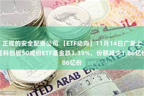 正规的安全配资公司 【ETF动向】11月14日广发上证科创板50成份ETF基金跌3.39%，份额减少1.86亿份